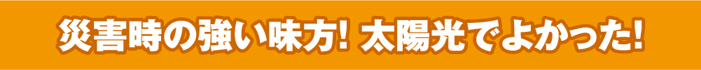 災害時の強い味方！ 太陽光でよかった！