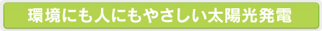 環境にも人にもやさしい太陽光発電